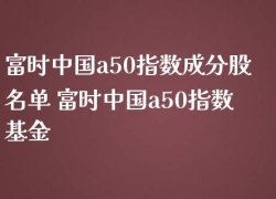 富时中国a50指数成分股名单 富时中国a50指数基金
